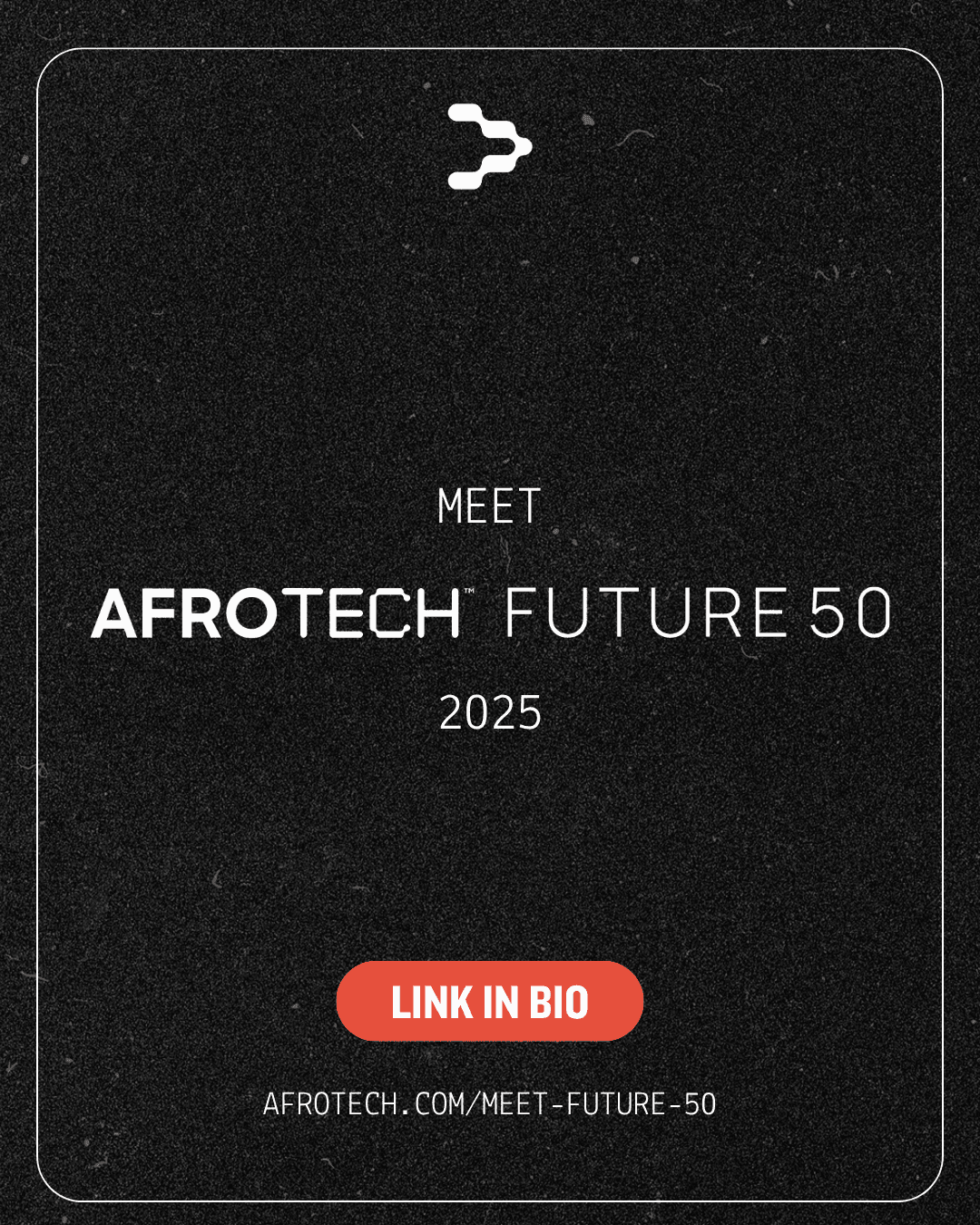 A black graphic with white text that reads: “Meet AFROTECH FUTURE 50 2025.” Above the text is the AfroTech logo, a white stylized circuit-like symbol. Below, there's a red button with white text: “LINK IN BIO.” At the bottom, the URL "AFROTECH.COM/MEET-FUTURE-50" is shown in white text.
